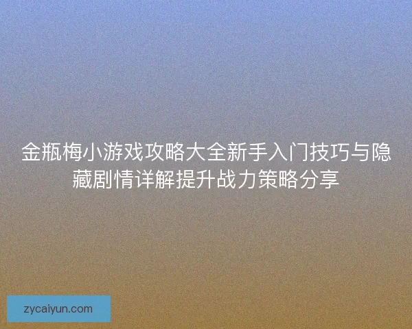 金瓶梅小游戏攻略大全新手入门技巧与隐藏剧情详解提升战力策略分享