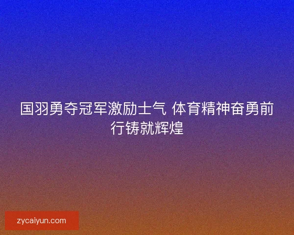 国羽勇夺冠军激励士气 体育精神奋勇前行铸就辉煌 国羽勇夺冠军激励士气 体育精神奋勇前行铸就辉煌