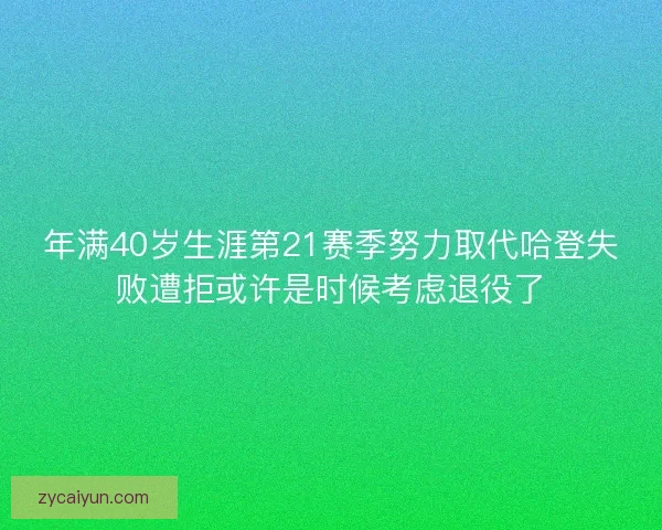 年满40岁生涯第21赛季努力取代哈登失败遭拒或许是时候考虑退役了 年满40岁生涯第21赛季努力取代哈登失败遭拒或许是时候考虑退役了