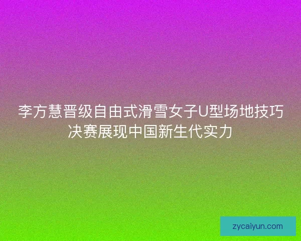 李方慧晋级自由式滑雪女子U型场地技巧决赛展现中国新生代实力 李方慧晋级自由式滑雪女子U型场地技巧决赛展现中国新生代实力