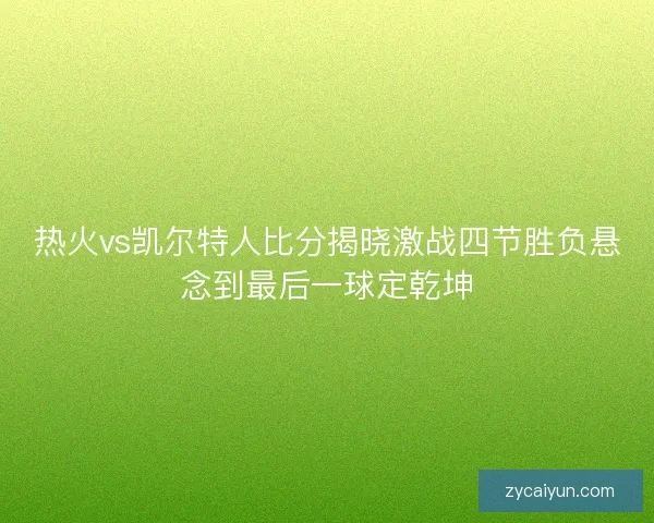 热火vs凯尔特人比分揭晓激战四节胜负悬念到最后一球定乾坤 热火vs凯尔特人比分揭晓激战四节胜负悬念到最后一球定乾坤