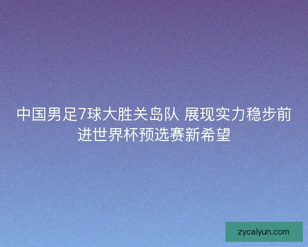 中国男足7球大胜关岛队 展现实力稳步前进世界杯预选赛新希望