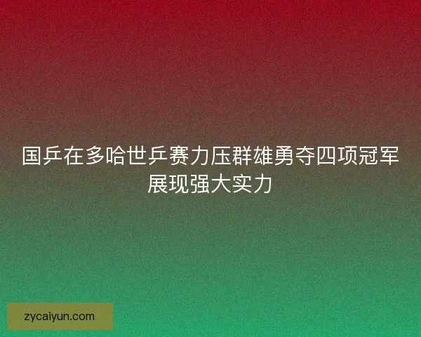 国乒在多哈世乒赛力压群雄勇夺四项冠军展现强大实力