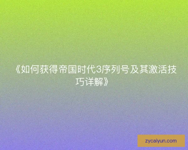 《如何获得帝国时代3序列号及其激活技巧详解》 《如何获得帝国时代3序列号及其激活技巧详解》