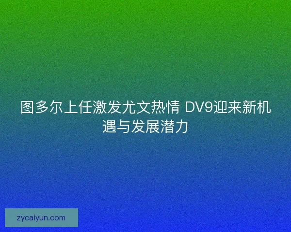 图多尔上任激发尤文热情 DV9迎来新机遇与发展潜力