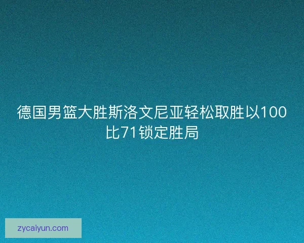 德国男篮大胜斯洛文尼亚轻松取胜以100比71锁定胜局
