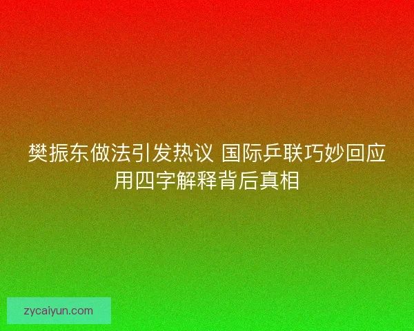 樊振东做法引发热议 国际乒联巧妙回应用四字解释背后真相 樊振东做法引发热议 国际乒联巧妙回应用四字解释背后真相