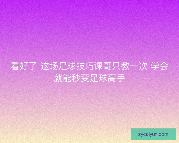 看好了 这场足球技巧课哥只教一次 学会就能秒变足球高手 看好了 这场足球技巧课哥只教一次 学会就能秒变足球高手