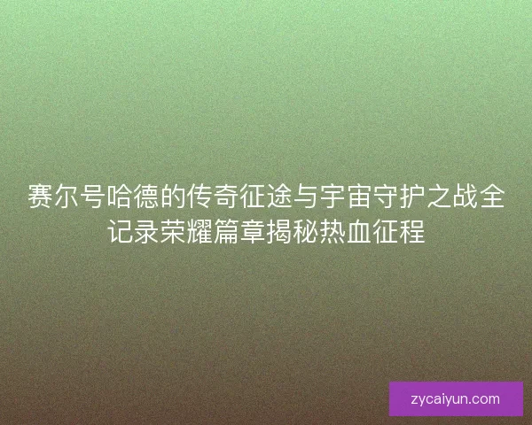 赛尔号哈德的传奇征途与宇宙守护之战全记录荣耀篇章揭秘热血征程 赛尔号哈德的传奇征途与宇宙守护之战全记录荣耀篇章揭秘热血征程